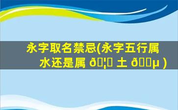 永字取名禁忌(永字五行属水还是属 🦅 土 🌵 )